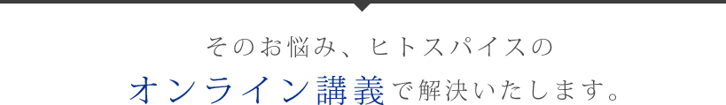 そのお悩み、ヒトスパイスの オンライン講義で解決いたします。